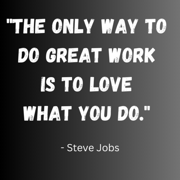 The only way to do great work is to love what you do. – Steve Jobs ...